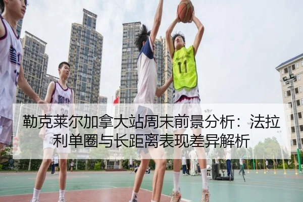 勒克莱尔加拿大站周末前景分析：法拉利单圈与长距离表现差异解析