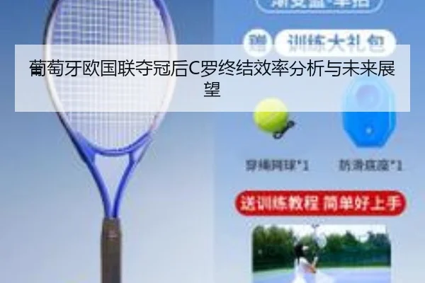 葡萄牙欧国联夺冠后C罗终结效率分析与未来展望
